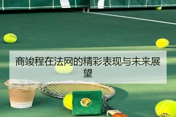 商竣程在法网的精彩表现与未来展望