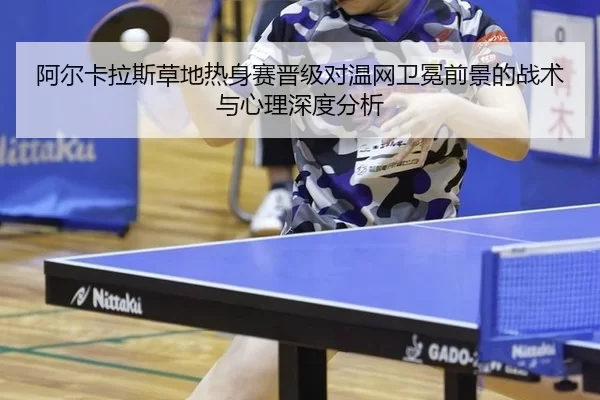 阿尔卡拉斯草地热身赛晋级对温网卫冕前景的战术与心理深度分析