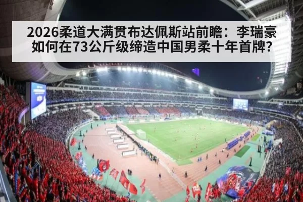 2026柔道大满贯布达佩斯站前瞻：李瑞豪如何在73公斤级缔造中国男柔十年首牌？