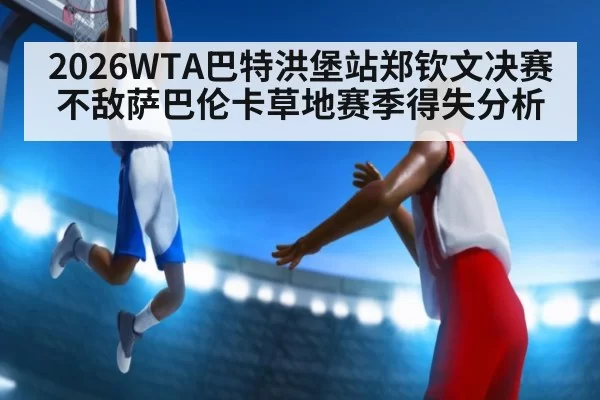 2026WTA巴特洪堡站郑钦文决赛不敌萨巴伦卡草地赛季得失分析