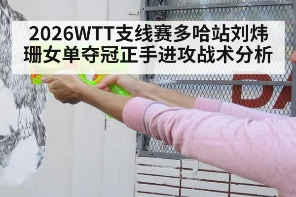 2026WTT支线赛多哈站刘炜珊女单夺冠正手进攻战术分析