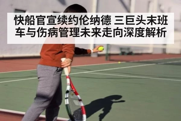 快船官宣续约伦纳德 三巨头末班车与伤病管理未来走向深度解析