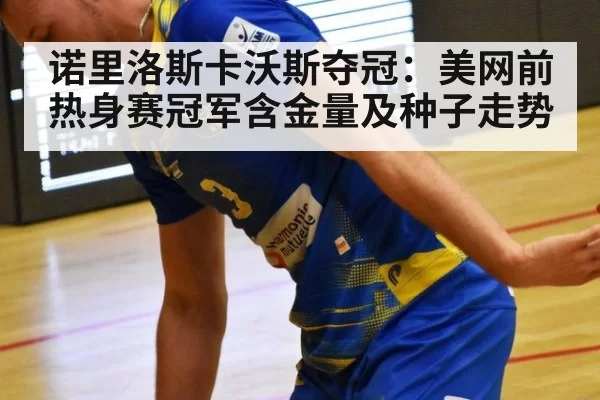 诺里洛斯卡沃斯夺冠：美网前热身赛冠军含金量及种子走势