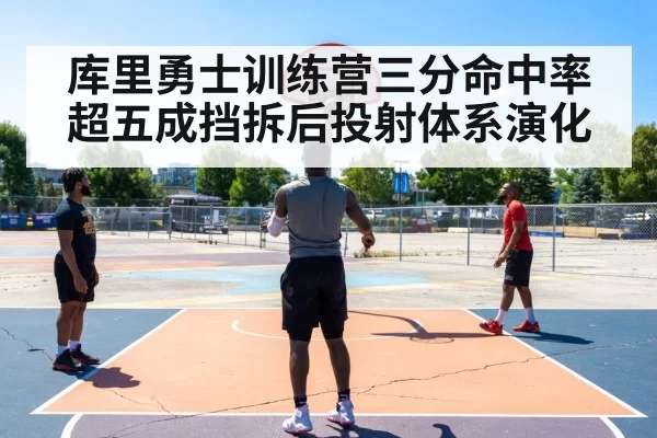 库里勇士训练营三分命中率超五成挡拆后投射体系演化