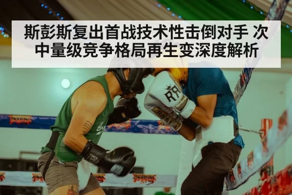 斯彭斯复出首战技术性击倒对手 次中量级竞争格局再生变深度解析