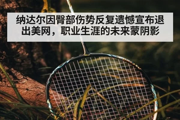 纳达尔因臀部伤势反复遗憾宣布退出美网，职业生涯的未来蒙阴影