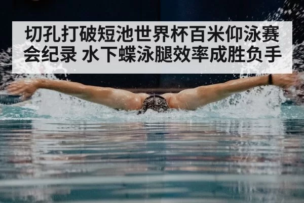 切孔打破短池世界杯百米仰泳赛会纪录 水下蝶泳腿效率成胜负手