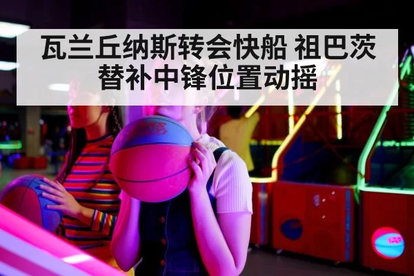 瓦兰丘纳斯转会快船 祖巴茨替补中锋位置动摇